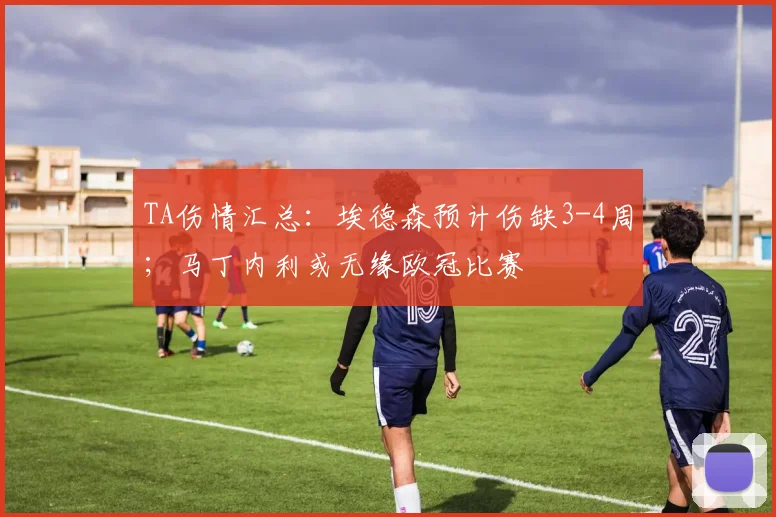 TA伤情汇总：埃德森预计伤缺3-4周；马丁内利或无缘欧冠比赛