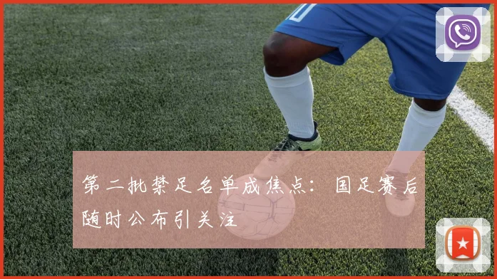 第二批禁足名单成焦点：国足赛后随时公布引关注