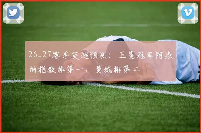 26_27赛季英超预测：卫冕冠军阿森纳指数排第一，曼城排第二