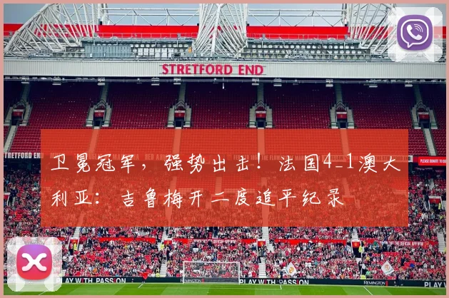 卫冕冠军，强势出击！法国4_1澳大利亚：吉鲁梅开二度追平纪录