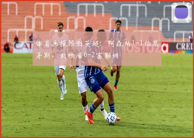 体育画报预测英超：阿森纳1-1伯恩茅斯，利物浦0-2富勒姆