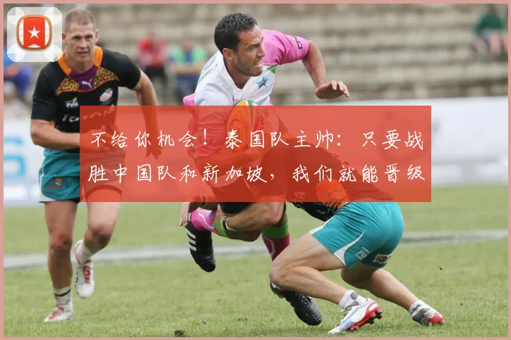 不给你机会！泰国队主帅：只要战胜中国队和新加坡，我们就能晋级