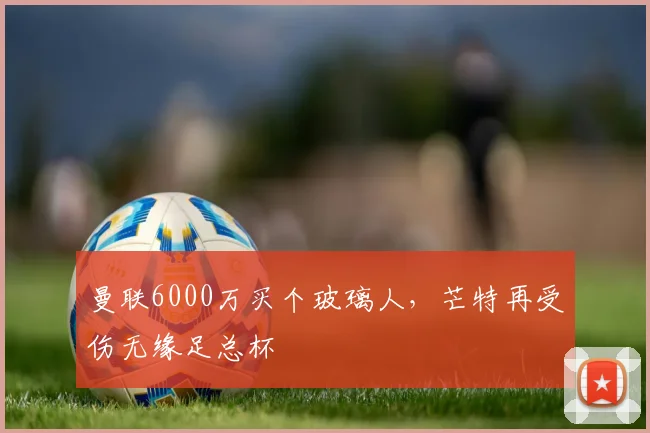 曼联6000万买个玻璃人，芒特再受伤无缘足总杯