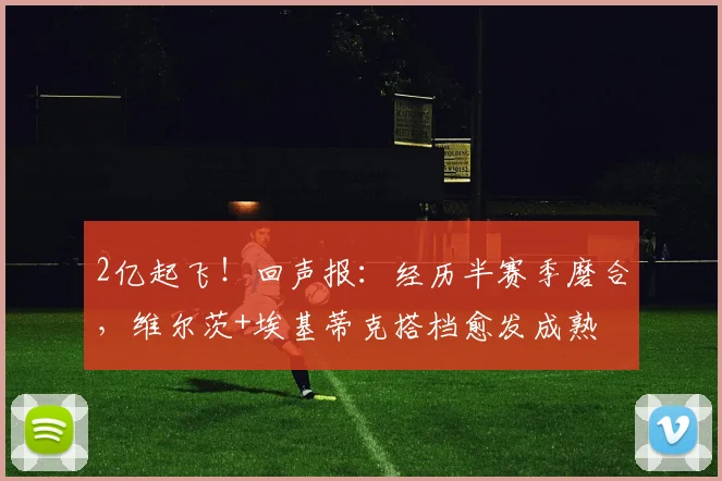 2亿起飞！回声报：经历半赛季磨合，维尔茨+埃基蒂克搭档愈发成熟