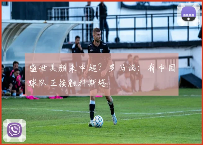 盛世美颜来中超？罗马诺：有中国球队正接触科斯塔