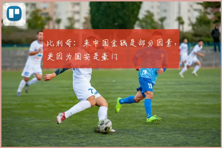 比利奇：来中国金钱是部分因素，更因为国安是豪门