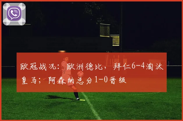欧冠战况：欧洲德比，拜仁6-4淘汰皇马；阿森纳总分1-0晋级