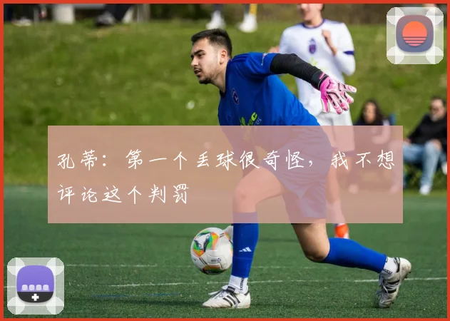 孔蒂：第一个丢球很奇怪，我不想评论这个判罚