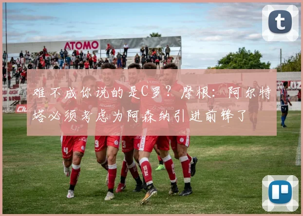 难不成你说的是C罗？摩根：阿尔特塔必须考虑为阿森纳引进前锋了