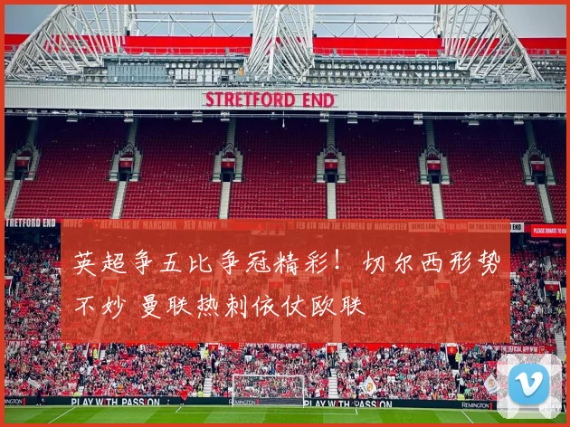 英超争五比争冠精彩！切尔西形势不妙 曼联热刺依仗欧联