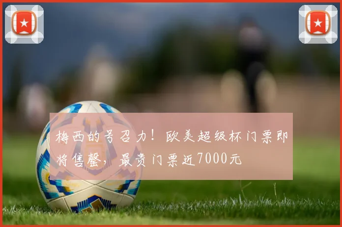 梅西的号召力！欧美超级杯门票即将售罄，最贵门票近7000元