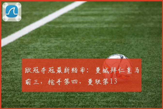 欧冠夺冠最新赔率：曼城拜仁皇马前三，枪手第四，曼联第13