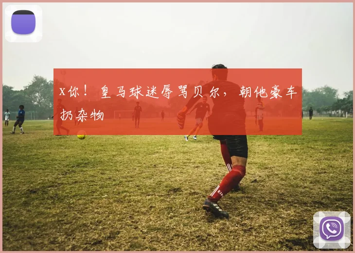 x你！皇马球迷辱骂贝尔，朝他豪车扔杂物