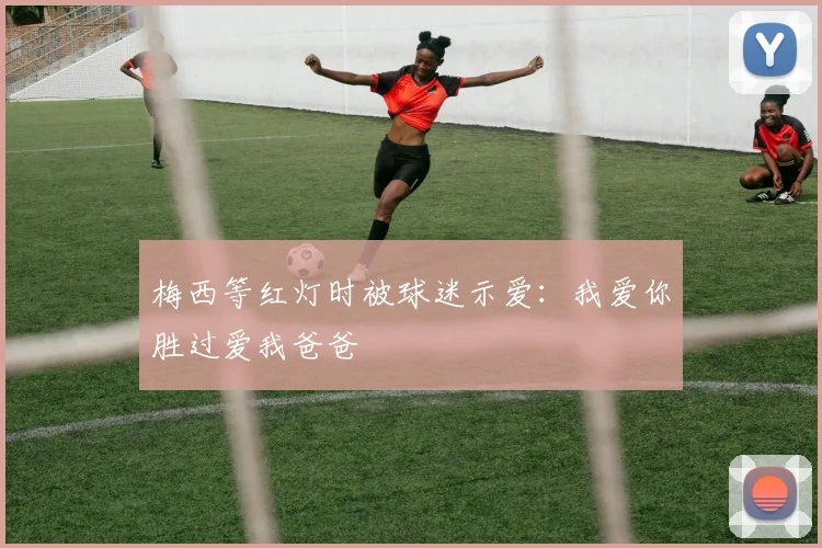 梅西等红灯时被球迷示爱：我爱你胜过爱我爸爸