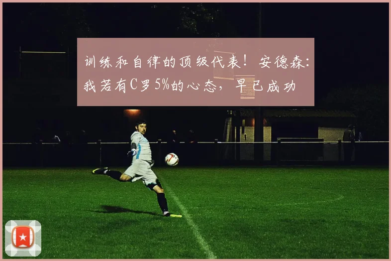 训练和自律的顶级代表！安德森：我若有C罗5%的心态，早已成功