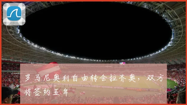 罗马尼奥利自由转会拉齐奥，双方将签约五年