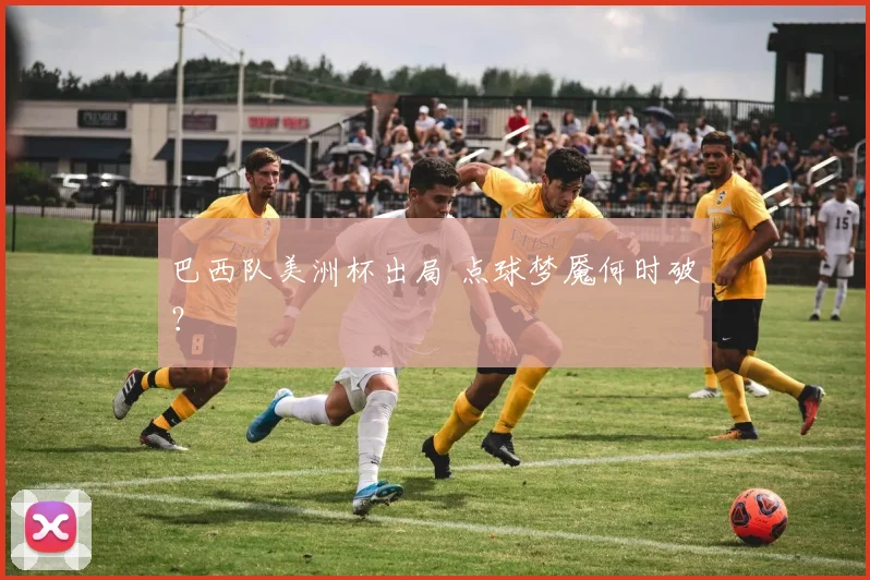 巴西队美洲杯出局 点球梦魇何时破？