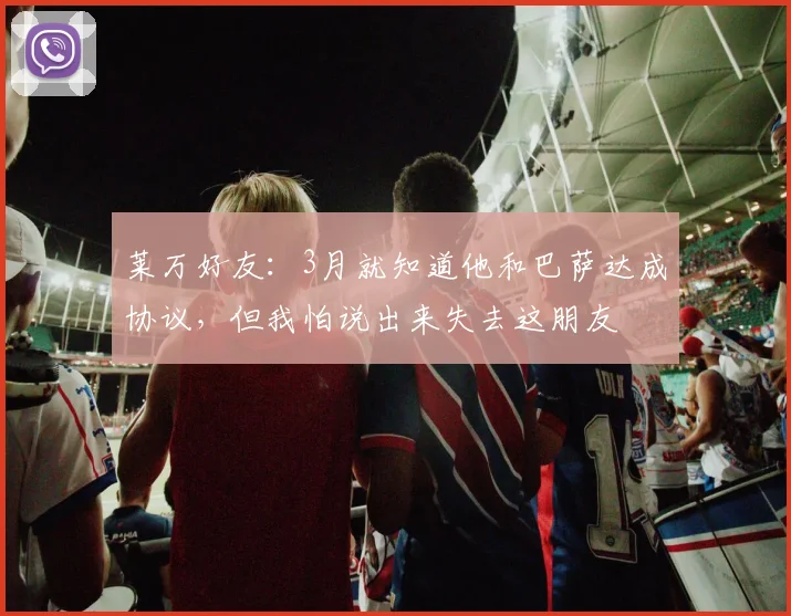莱万好友：3月就知道他和巴萨达成协议，但我怕说出来失去这朋友