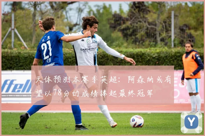 天体预测本赛季英超：阿森纳或有望以78分的成绩捧起最终冠军