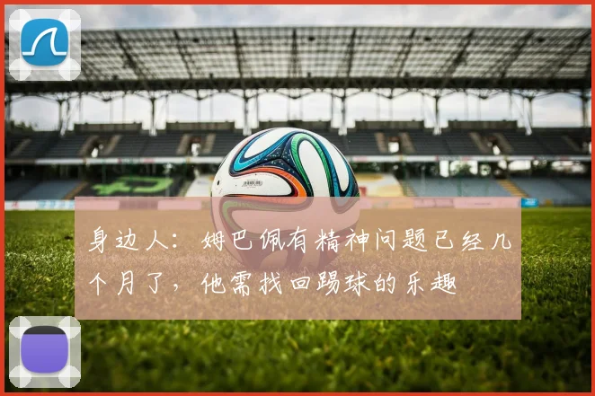 身边人：姆巴佩有精神问题已经几个月了，他需找回踢球的乐趣