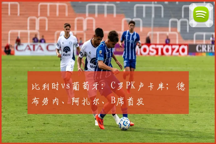 比利时vs葡萄牙：C罗PK卢卡库；德布劳内、阿扎尔、B席首发