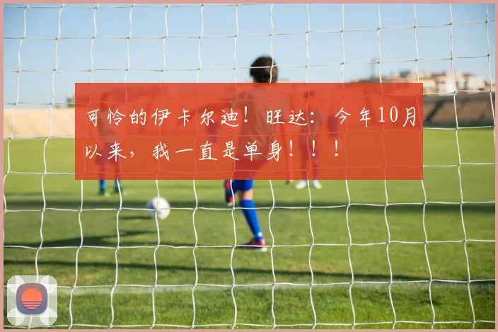 可怜的伊卡尔迪！旺达：今年10月以来，我一直是单身！！！