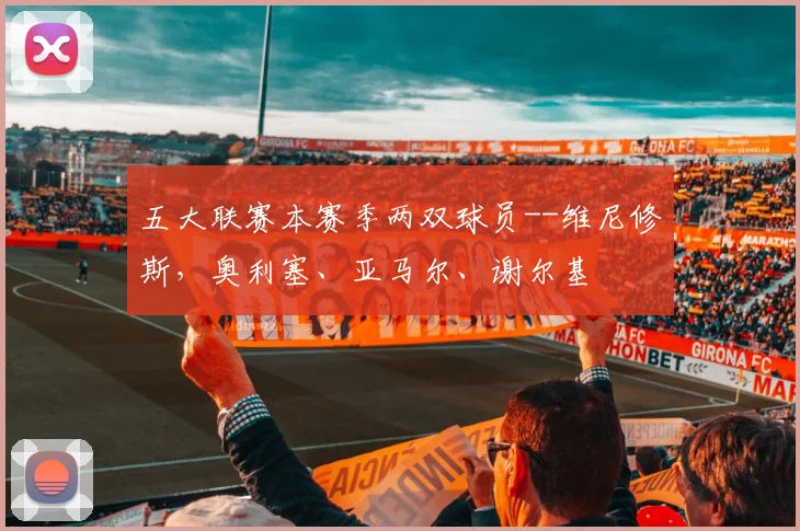 五大联赛本赛季两双球员--维尼修斯，奥利塞、亚马尔、谢尔基