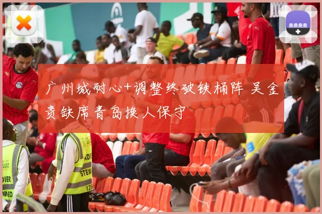 广州城耐心+调整终破铁桶阵 吴金贵缺席青岛换人保守