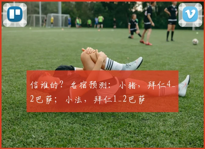 信谁的？名宿预测：小猪，拜仁4_2巴萨；小法，拜仁1_2巴萨