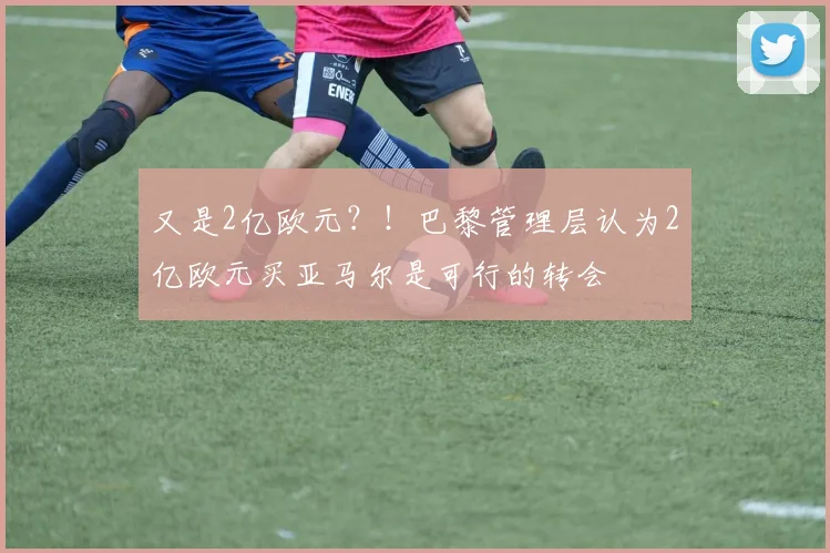 又是2亿欧元？！巴黎管理层认为2亿欧元买亚马尔是可行的转会