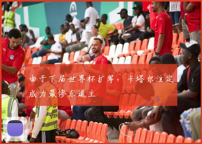 由于下届世界杯扩军，卡塔尔注定成为最惨东道主