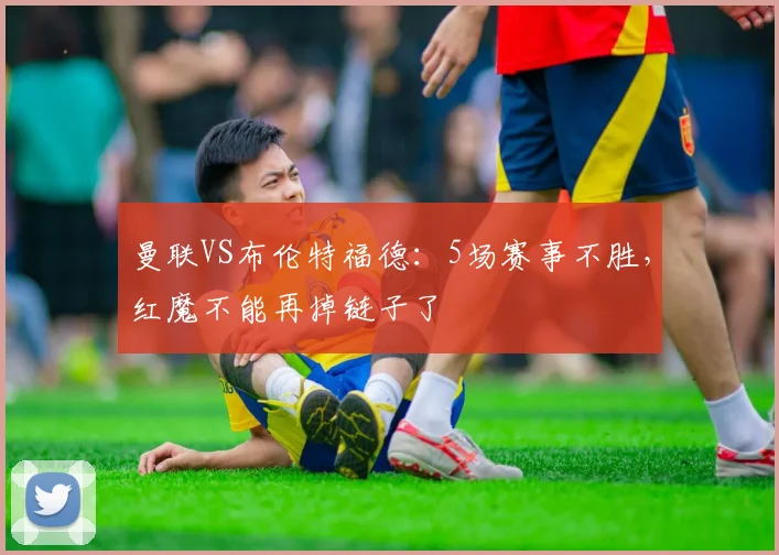 曼联VS布伦特福德：5场赛事不胜，红魔不能再掉链子了