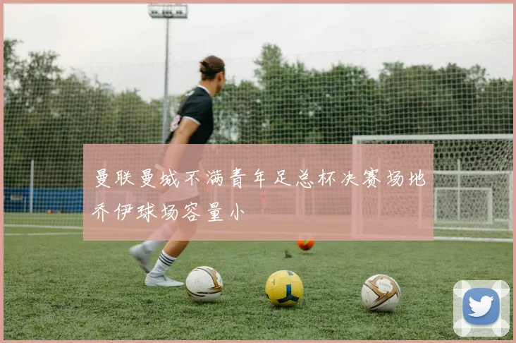 曼联曼城不满青年足总杯决赛场地乔伊球场容量小
