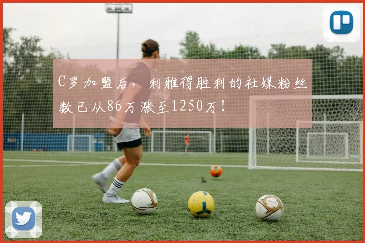 C罗加盟后，利雅得胜利的社媒粉丝数已从86万涨至1250万！