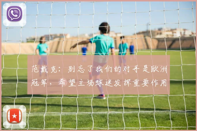 范戴克：别忘了我们的对手是欧洲冠军，希望主场球迷发挥重要作用