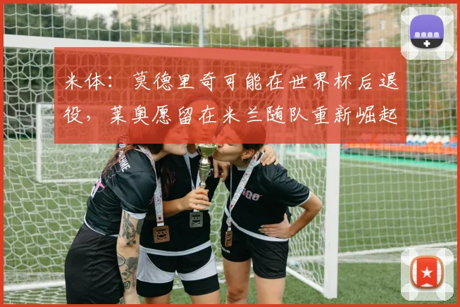 米体：莫德里奇可能在世界杯后退役，莱奥愿留在米兰随队重新崛起