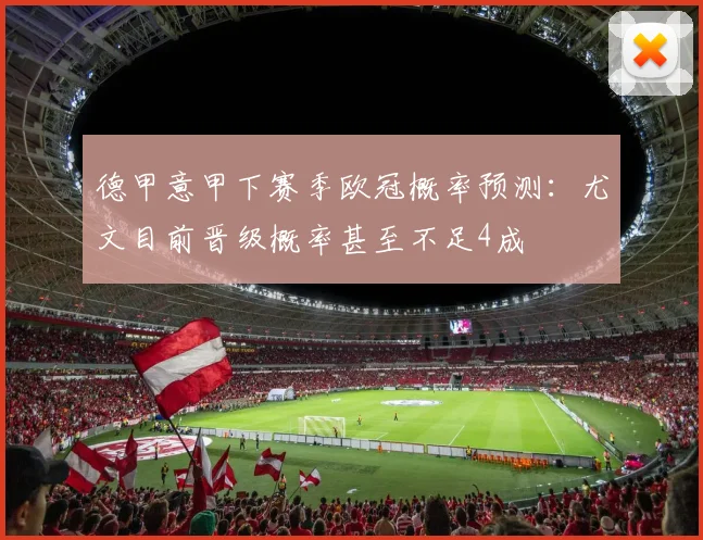 德甲意甲下赛季欧冠概率预测：尤文目前晋级概率甚至不足4成