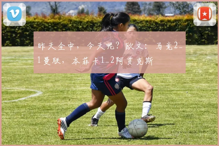昨天全中，今天呢？欧文：马竞2_1曼联，本菲卡1_2阿贾克斯