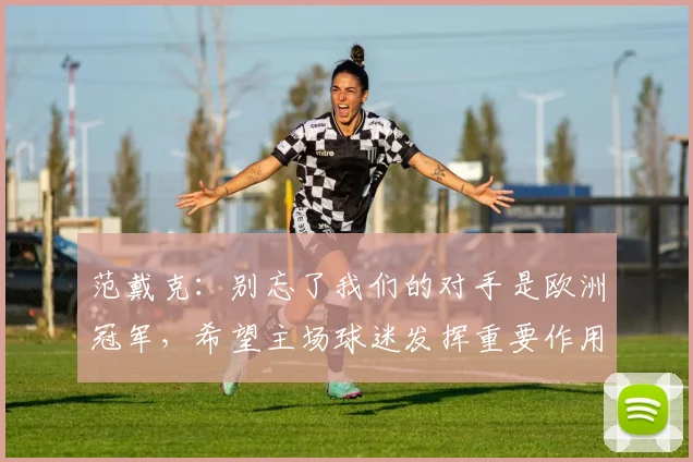 范戴克：别忘了我们的对手是欧洲冠军，希望主场球迷发挥重要作用