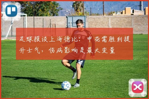 足球报谈上海德比：申花需胜利提升士气，伤病影响是最大变量