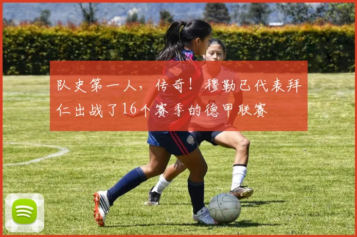 队史第一人，传奇！穆勒已代表拜仁出战了16个赛季的德甲联赛