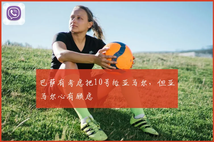 巴萨有考虑把10号给亚马尔，但亚马尔心有顾虑