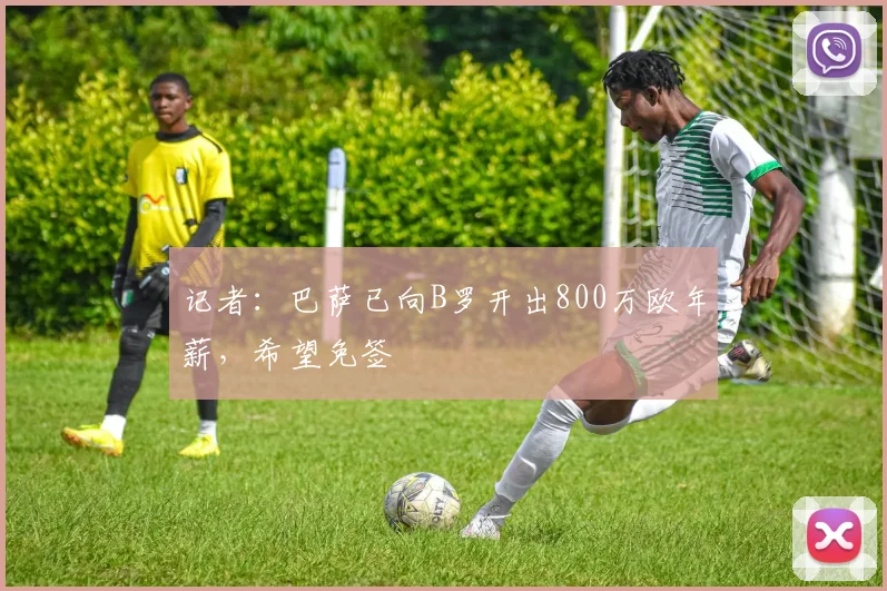 记者：巴萨已向B罗开出800万欧年薪，希望免签