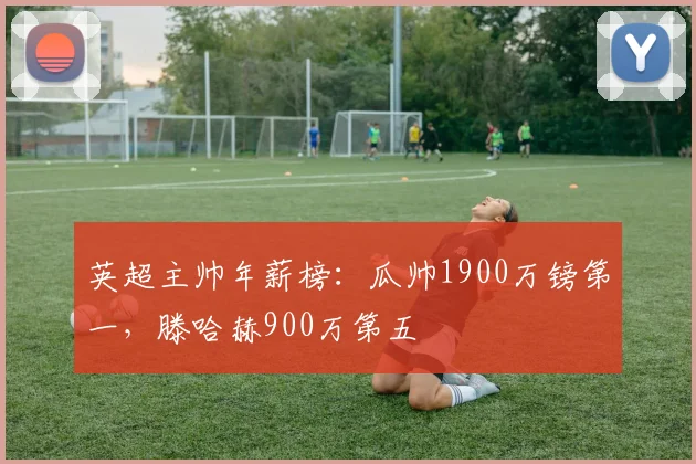 英超主帅年薪榜：瓜帅1900万镑第一，滕哈赫900万第五