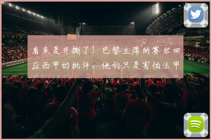 看来是开撕了！巴黎主席纳赛尔回应西甲的批评，他们只是害怕法甲