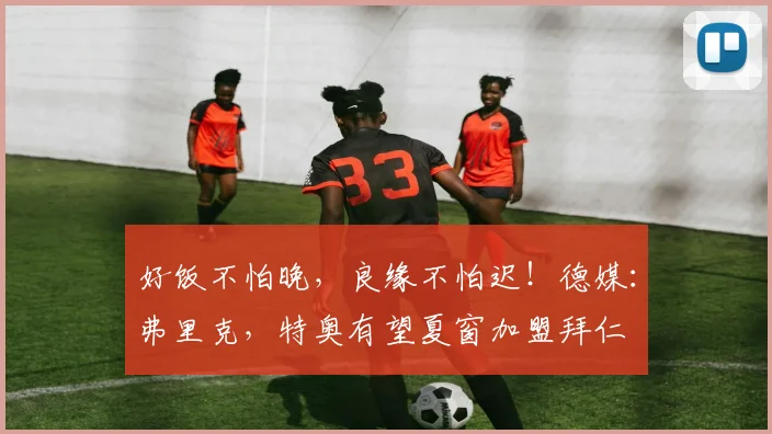 好饭不怕晚，良缘不怕迟！德媒：弗里克，特奥有望夏窗加盟拜仁