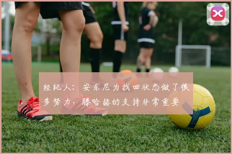 经纪人：安东尼为找回状态做了很多努力，滕哈赫的支持非常重要