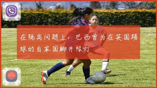 在隔离问题上，巴西曾为在英国踢球的自家国脚开绿灯