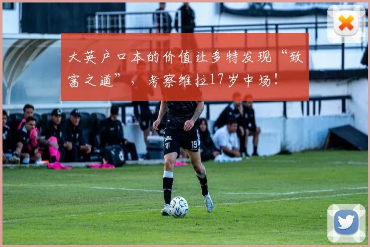 大英户口本的价值让多特发现“致富之道”，考察维拉17岁中场！
