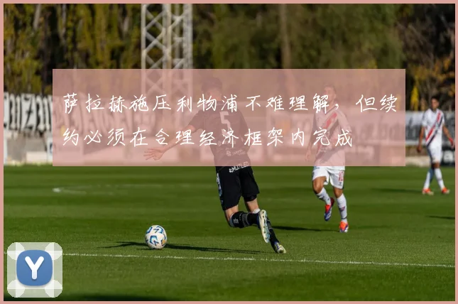 萨拉赫施压利物浦不难理解，但续约必须在合理经济框架内完成